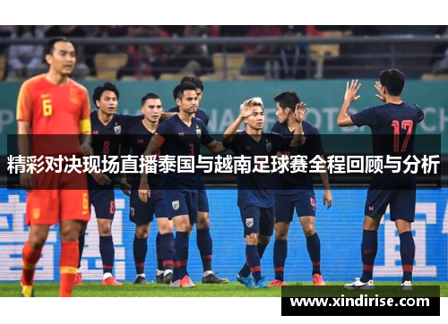 精彩对决现场直播泰国与越南足球赛全程回顾与分析